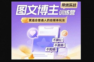 Z028-图文博主带货实战训练营,更适合普通人的自媒体玩法,不露脸不直播不剪辑